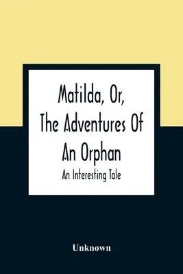 Matilda, o las aventuras de una huérfana: un cuento interesante - Matilda, Or, The Adventures Of An Orphan: An Interesting Tale
