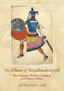 El encanto de Nezahualcóyotl: Historia prehispánica, religión y poética nahua - The Allure of Nezahualcoyotl: Pre-Hispanic History, Religion, and Nahua Poetics