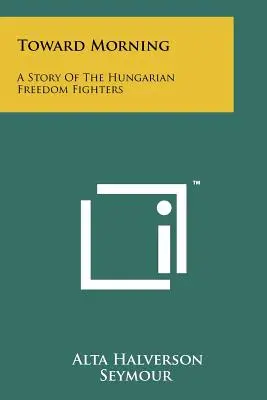 Hacia el amanecer: Historia de los luchadores húngaros por la libertad - Toward Morning: A Story Of The Hungarian Freedom Fighters