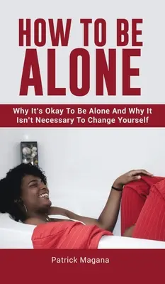 Cómo estar solo: Por qué está bien estar solo y por qué no es necesario cambiarse a uno mismo - How To Be Alone: Why It's Okay To Be Alone And Why It Isn't Necessary To Change Yourself