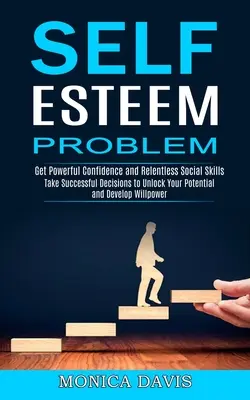 Problema De Autoestima: Toma Decisiones Exitosas Para Liberar Tu Potencial Y Desarrollar Fuerza De Voluntad (Consigue Una Confianza Poderosa Y Una Socia Implacable - Self Esteem Problem: Take Successful Decisions to Unlock Your Potential and Develop Willpower (Get Powerful Confidence and Relentless Socia