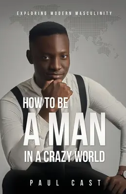 Cómo ser un hombre en un mundo de locos: Explorando la masculinidad moderna - How To Be A Man In A Crazy World: Exploring modern masculinity