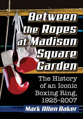 Entre las cuerdas del Madison Square Garden: La historia de un ring de boxeo icónico, 1925-2007 - Between the Ropes at Madison Square Garden: The History of an Iconic Boxing Ring, 1925-2007