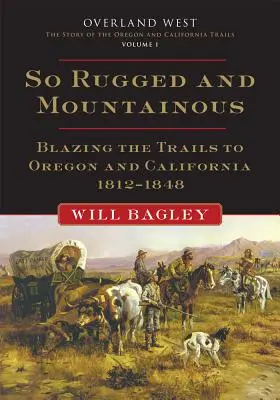 So Rugged and Mountainous, Volume 1: Blazing the Trails to Oregon and California, 1812-1848 (Tan accidentado y montañoso, volumen 1: Abriendo los caminos a Oregón y California, 1812-1848) - So Rugged and Mountainous, Volume 1: Blazing the Trails to Oregon and California, 1812-1848