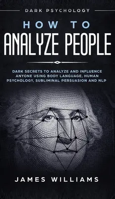 Cómo Analizar a las Personas: Psicología Oscura - Secretos Oscuros para Analizar e Influenciar a Cualquiera Usando el Lenguaje Corporal, Psicología Humana, Persuasión Subliminal - How to Analyze People: Dark Psychology - Dark Secrets to Analyze and Influence Anyone Using Body Language, Human Psychology, Subliminal Persu