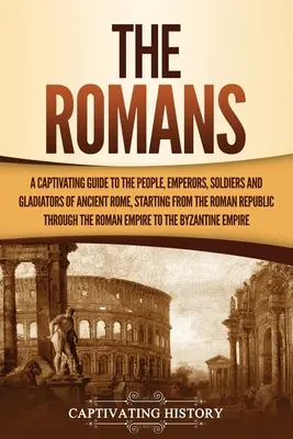 Los Romanos: Una Guía Cautivadora de la Gente, Emperadores, Soldados y Gladiadores de la Antigua Roma, Empezando por la República Romana - The Romans: A Captivating Guide to the People, Emperors, Soldiers and Gladiators of Ancient Rome, Starting from the Roman Republic