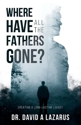 ¿Dónde se han ido todos los padres? Crear un legado duradero - Where Have All the Fathers Gone?: Creating a Long-Lasting Legacy