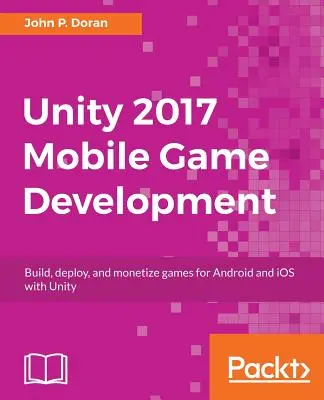 Desarrollo de juegos para móviles Unity 2017: Construye, despliega y monetiza juegos para Android e iOS con Unity - Unity 2017 Mobile Game Development: Build, deploy, and monetize games for Android and iOS with Unity