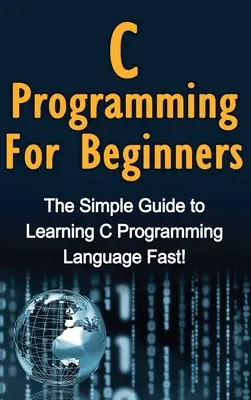 C Programación Para Principiantes: La Guía Simple para Aprender el Lenguaje de Programación C ¡Rápido! - C Programming For Beginners: The Simple Guide to Learning C Programming Language Fast!