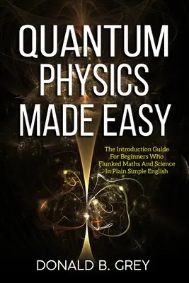 Física Cuántica Fácil: La Guía Introductoria Para Principiantes Que Suspendieron Matemáticas Y Ciencias En Inglés Sencillo - Quantum Physics Made Easy: The Introduction Guide For Beginners Who Flunked Maths And Science In Plain Simple English