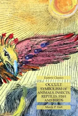 Simbolismo Oculto de Animales, Insectos, Reptiles, Peces y Aves: Clásicos Esotéricos - Occult Symbolism of Animals, Insects, Reptiles, Fish and Birds: Esoteric Classics