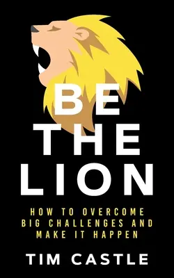 Sé el león: Cómo Superar Grandes Retos y Hacerlo Realidad - Be The Lion: How To Overcome Big Challenges And Make It Happen