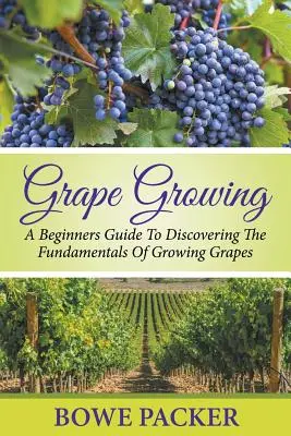 El cultivo de la uva: Una Guía Para Principiantes Para Descubrir Los Fundamentos Del Cultivo De Uvas - Grape Growing: A Beginners Guide To Discovering The Fundamentals Of Growing Grapes