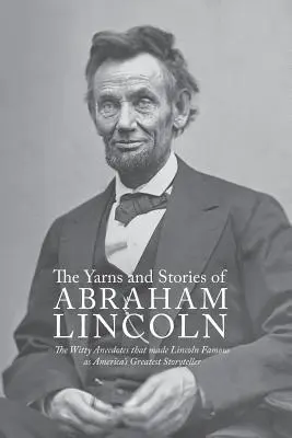 Yarns and Stories of Abraham Lincoln: The Witty Anecdotes That Made Lincoln Famous as America's Greatest Storyteller (Historias e historias de Abraham Lincoln: las ingeniosas anécdotas que hicieron famoso a Lincoln como el mejor contador de historias de Estados Unidos) - Yarns and Stories of Abraham Lincoln: The Witty Anecdotes That Made Lincoln Famous as America's Greatest Storyteller