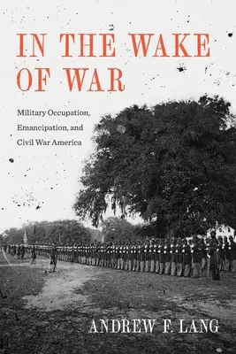 In the Wake of War: Military Occupation, Emancipation, and Civil War America (En la estela de la guerra: ocupación militar, emancipación y guerra civil en Estados Unidos) - In the Wake of War: Military Occupation, Emancipation, and Civil War America