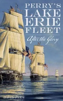 La flota de Perry en el lago Erie: Tras la gloria - Perry's Lake Erie Fleet: After the Glory