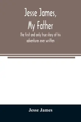 Jesse James, mi padre: la primera y única historia real de sus aventuras jamás escrita - Jesse James, my father: the first and only true story of his adventures ever written