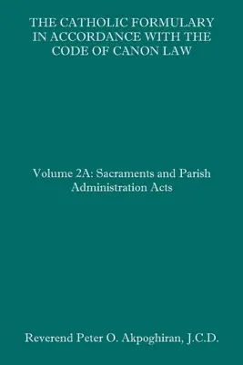 El Formulario Católico conforme al Código de Derecho Canónico: Volumen 2A: Actas sobre los sacramentos y la administración parroquial - The Catholic Formulary in Accordance with the Code of Canon Law: Volume 2A: Sacraments and Parish Administration Acts