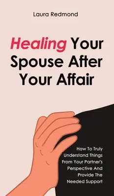 Cómo curar a tu cónyuge después de una aventura: Cómo entender realmente las cosas desde la perspectiva de tu pareja y proporcionarle el apoyo necesario - Healing Your Spouse After Your Affair: How To Truly Understand Things From Your Partner's Perspective And Provide The Needed Support