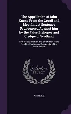 El apelativo de Iohn Knoxe por la cruel y muy injusta sentencia pronunciada contra él por los falsos obispos y clérigos de Escocia: Con su - The Appellation of Iohn Knoxe From the Cruell and Most Iniust Sentence Pronounced Against him by the False Bishopes and Cledgie of Scotland: With his