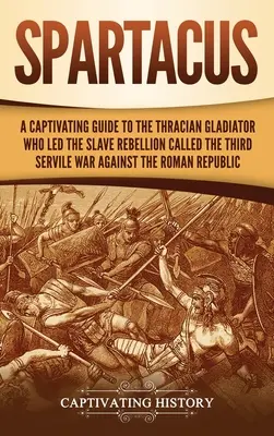 Espartaco: Una guía cautivadora sobre el gladiador tracio que lideró la rebelión de esclavos llamada Tercera Guerra Servil contra los romanos - Spartacus: A Captivating Guide to the Thracian Gladiator Who Led the Slave Rebellion Called the Third Servile War against the Rom