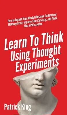 Aprenda a pensar mediante experimentos mentales: Cómo ampliar tus horizontes mentales, comprender la metacognición, mejorar tu curiosidad y pensar como un filósofo - Learn To Think Using Thought Experiments: How to Expand Your Mental Horizons, Understand Metacognition, Improve Your Curiosity, and Think Like a Philo