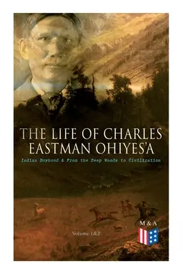 The Life of Charles Eastman OhiyeS'a: Indian Boyhood & From the Deep Woods to Civilization (Volume 1&2) (La vida de Charles Eastman OhiyeS'a: infancia india y de los bosques profundos a la civilización) - The Life of Charles Eastman OhiyeS'a: Indian Boyhood & From the Deep Woods to Civilization (Volume 1&2)