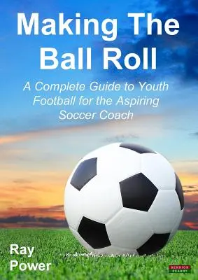 Cómo hacer rodar el balón: Guía completa de fútbol juvenil para el aspirante a entrenador de fútbol - Making the Ball Roll: A Complete Guide to Youth Football for the Aspiring Soccer Coach