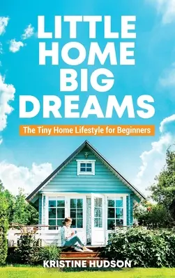 Pequeña casa, grandes sueños: El estilo de vida de las casas pequeñas para principiantes - Little Home, Big Dreams: The Tiny Home Lifestyle for Beginners