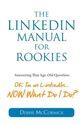 El manual de LinkedIn para novatos: Cómo responder a la vieja pregunta: Vale, estoy en LinkedIn... ¿Y ahora qué hago? - The LinkedIn Manual for Rookies: Answering the Age-Old Question: Okay, I'm on LinkedIn ... NOW What Do I Do