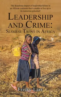 Liderazgo y delincuencia: Siameses en África: El desastroso impacto del fracaso del liderazgo en un continente africano incapaz de estar a la altura - Leadership and Crime: Siamese Twins in Africa: The Disastrous Impact of Leadership Failure in an African Continent That Is Unable to Live up