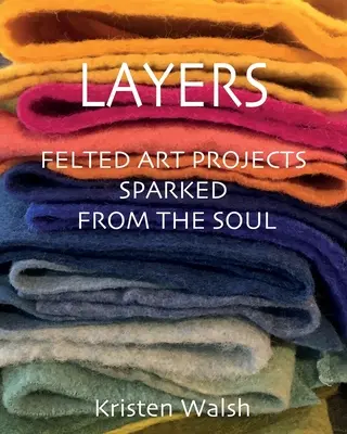 Capas: Proyectos artísticos de fieltro surgidos del alma - Layers: Felted Art Projects Sparked from the Soul