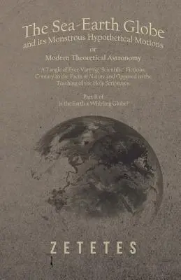 El Globo Terráqueo y sus Monstruosos Movimientos Hipotéticos; o la Astronomía Teórica Moderna - Una Maraña de Ficciones Científicas Siempre Variantes, Contrarias a la Ciencia. - The Sea-Earth Globe and its Monstrous Hypothetical Motions; or Modern Theoretical Astronomy - A Tangle of Ever-Varying Scientific Fictions, Contrary t