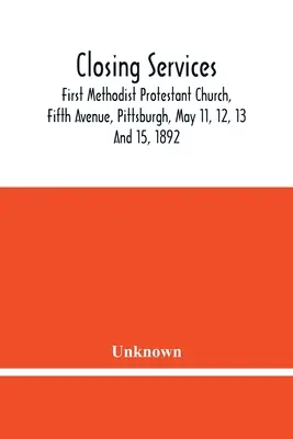 Servicios de clausura: First Methodist Protestant Church, Fifth Avenue, Pittsburgh, May 11, 12, 13 and 15, 1892 - Closing Services: First Methodist Protestant Church, Fifth Avenue, Pittsburgh, May 11, 12, 13 And 15, 1892