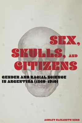 Sexo, calaveras y ciudadanos: Género y ciencia racial en Argentina (1860-1910) - Sex, Skulls, and Citizens: Gender and Racial Science in Argentina (1860-1910)