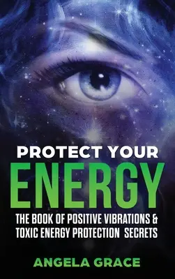 Protege Tu Energía: El Libro de las Vibraciones Positivas y Secretos de Protección de la Energía Tóxica - Protect Your Energy: The Book of Positive Vibrations & Toxic Energy Protection Secrets