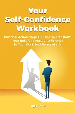 Tu cuaderno de autoconfianza: Pasos de acción prácticos sobre cómo transformar tus creencias para marcar la diferencia en tu vida laboral y personal. - Your Self-Confidence Workbook: Practical Action Steps On How To Transform Your Beliefs To Make A Difference In Your Work And Personal Life