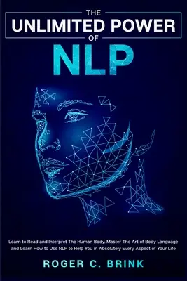 El Poder Ilimitado de la PNL: Aprende a Leer e Interpretar el Cuerpo Humano. Domina el Arte del Lenguaje Corporal y Aprende a Usar la PNL para Ayudarte en Ab - The Unlimited Power of NLP: Learn to Read and Interpret The Human Body. Master The Art of Body Language and Learn How to Use NLP to Help You in Ab