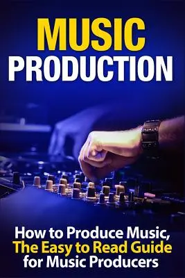 Producción musical Cómo producir música, la guía fácil de leer para productores musicales - Music Production How to Produce Music, the Easy to Read Guide for Music Producers