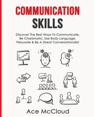 Habilidades De Comunicación: Descubra Las Mejores Formas De Comunicarse, Sea Carismático, Utilice El Lenguaje Corporal, Persuada Y Sea Un Gran Conversador - Communication Skills: Discover The Best Ways To Communicate, Be Charismatic, Use Body Language, Persuade & Be A Great Conversationalist