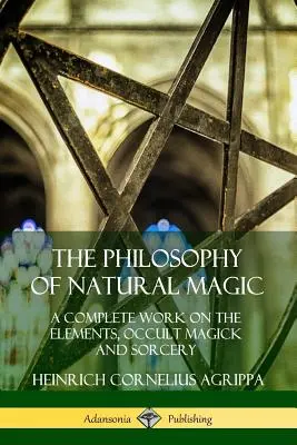 La Filosofía de la Magia Natural: Una Obra Completa sobre los Elementos, la Magia Oculta y la Hechicería - The Philosophy of Natural Magic: A Complete Work on the Elements, Occult Magick and Sorcery