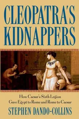 Los secuestradores de Cleopatra: Cómo la Sexta Legión del César entregó Egipto a Roma y Roma al César - Cleopatra's Kidnappers: How Caesars Sixth Legion Gave Egypt to Rome and Rome to Caesar