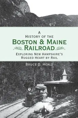 Historia del ferrocarril de Boston y Maine: Explorando el escarpado corazón de New Hampshire en tren - A History of the Boston and Maine Railroad: Exploring New Hampshire's Rugged Heart by Rail