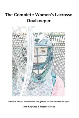 La portera de lacrosse femenino al completo: Técnica, táctica, mentalidad y reflexiones sobre el éxito entre los tres palos. - The Complete Women's Lacrosse Goalkeeper: Technique, Tactics, Mentality and Thoughts on success between the pipes.