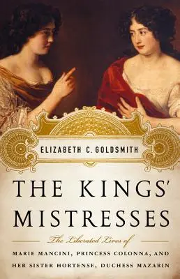 Las amantes de los reyes: Las vidas liberadas de Marie Mancini, princesa Colonna, y su hermana Hortense, duquesa Mazarin - The Kings' Mistresses: The Liberated Lives of Marie Mancini, Princess Colonna, and Her Sister Hortense, Duchess Mazarin