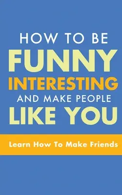 Cómo ser divertido, interesante y gustarle a la gente: Aprende a hacer amigos - How to Be Funny, Interesting, and Make People Like You: Learn How to Make Friends