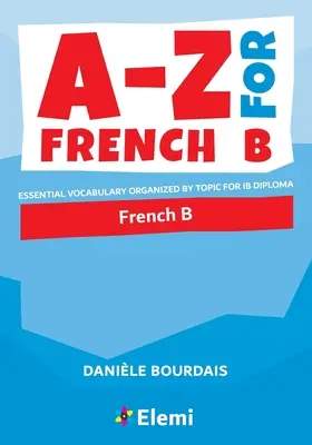 A-Z for French B: Vocabulario esencial organizado por temas para el Diploma de BI - A-Z for French B: Essential vocabulary organized by topic for IB Diploma