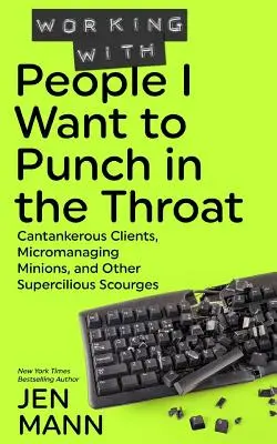 Trabajar con gente a la que quiero dar un puñetazo en la garganta: Clientes cascarrabias, subordinados microgestionarios y otras lacras prepotentes - Working with People I Want to Punch in the Throat: Cantankerous Clients, Micromanaging Minions, and Other Supercilious Scourges