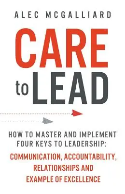 Care to Lead: Cómo dominar y poner en práctica las cuatro claves del liderazgo: Comunicación, Responsabilidad, Relaciones y Ejemplo de Excelencia - Care to Lead: How to Master and Implement Four Keys to Leadership: Communication, Accountability, Relationships and Example of Excel