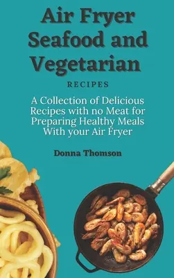 Recetas Vegetarianas y de Marisco con la Air Fryer: Una Colección de Deliciosas Recetas sin Carne para Preparar Comidas Saludables con su Freidora de Aire - Air Fryer Seafood and Vegetarian Recipes: A Collection of Delicious Recipes with no Meat for Preparing Healthy Meals With your Air Fryer